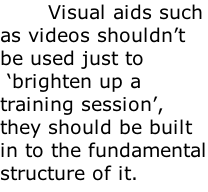 Visual aids such as videos shouldn’t be used just to  ‘brighten up a training session’, they should be built in to the fundamental structure of it.